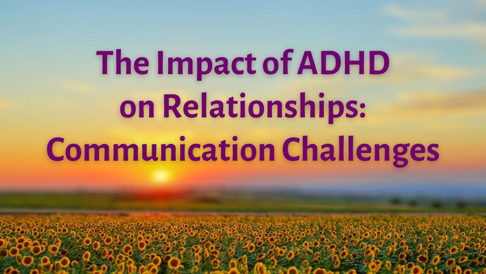 sunset over sunflower field - text reads The Impact of ADHD on Relationships: Communication Challenges